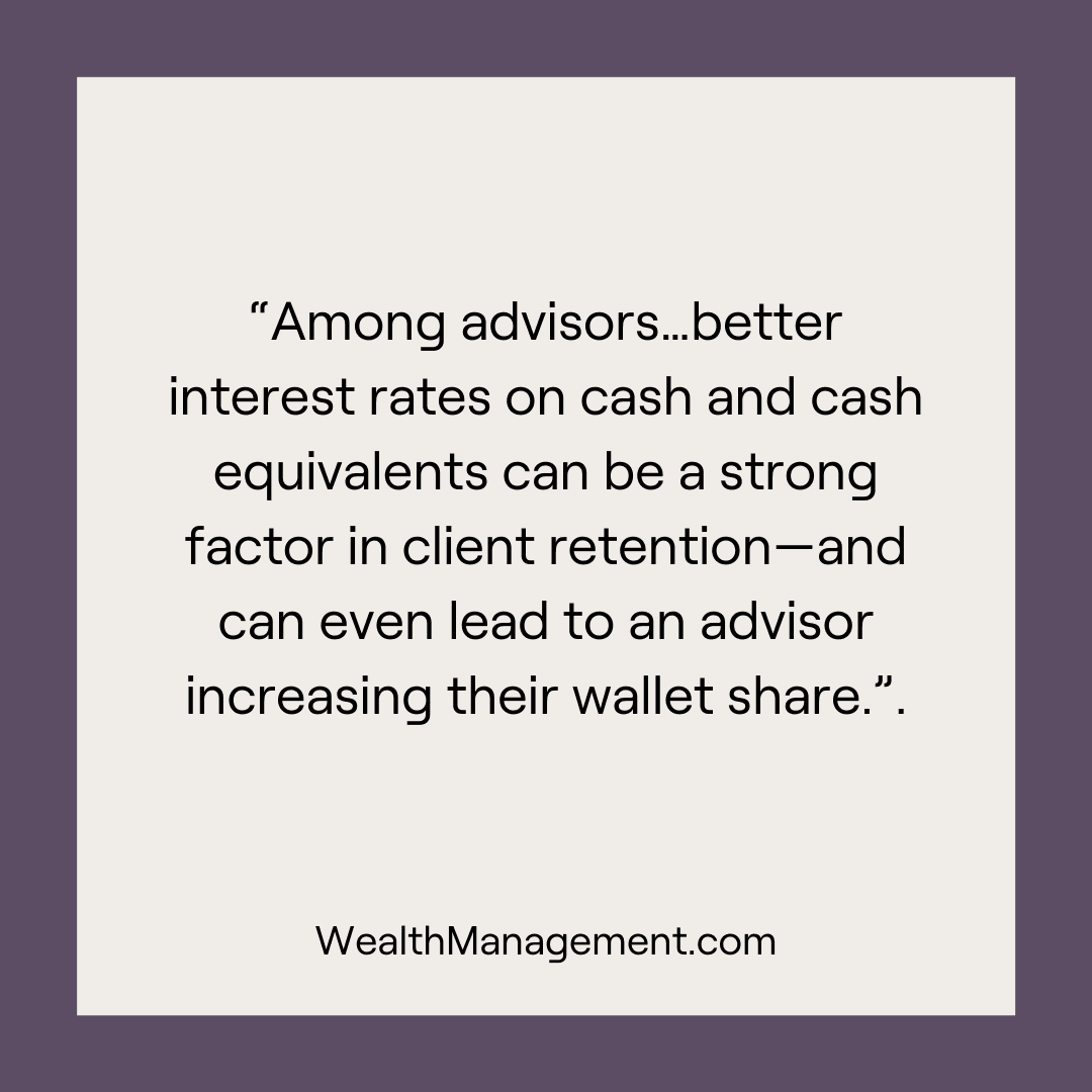 "Among advisors...better interest rates on cash and cash equivalents can be a strong factor in client retention--and can even lead to an advisor increasing their wallet share" - WealthManagement.com