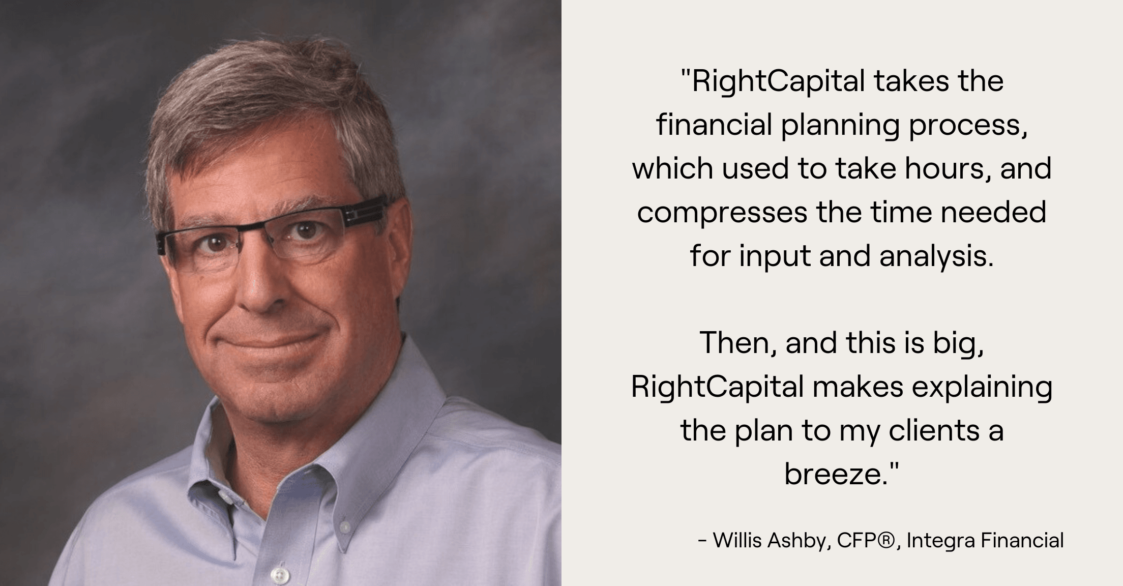 Headshot of Willis Ashby and quote, "RightCapital takes the financial planning process, which used to take hours, and compresses the time needed for input and analysis.  Then, and this is big, RightCapital makes explaining the plan to my clients a breeze."