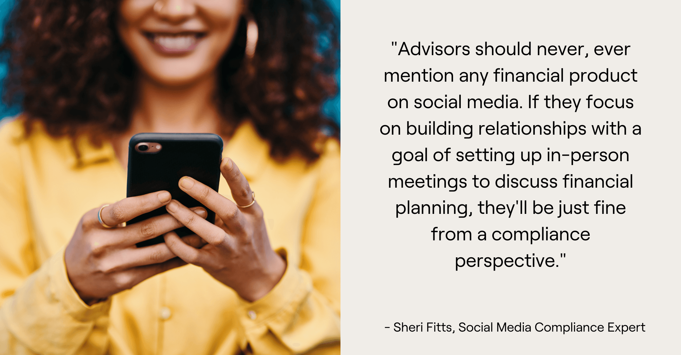 Woman on phone and Sheri Fitts' quote "Advisors should never, ever mention any financial product on social media. If they focus on building relationships with a goal of setting up in-person meetings to discuss financial planning, they'll be just fine from a compliance perspective."