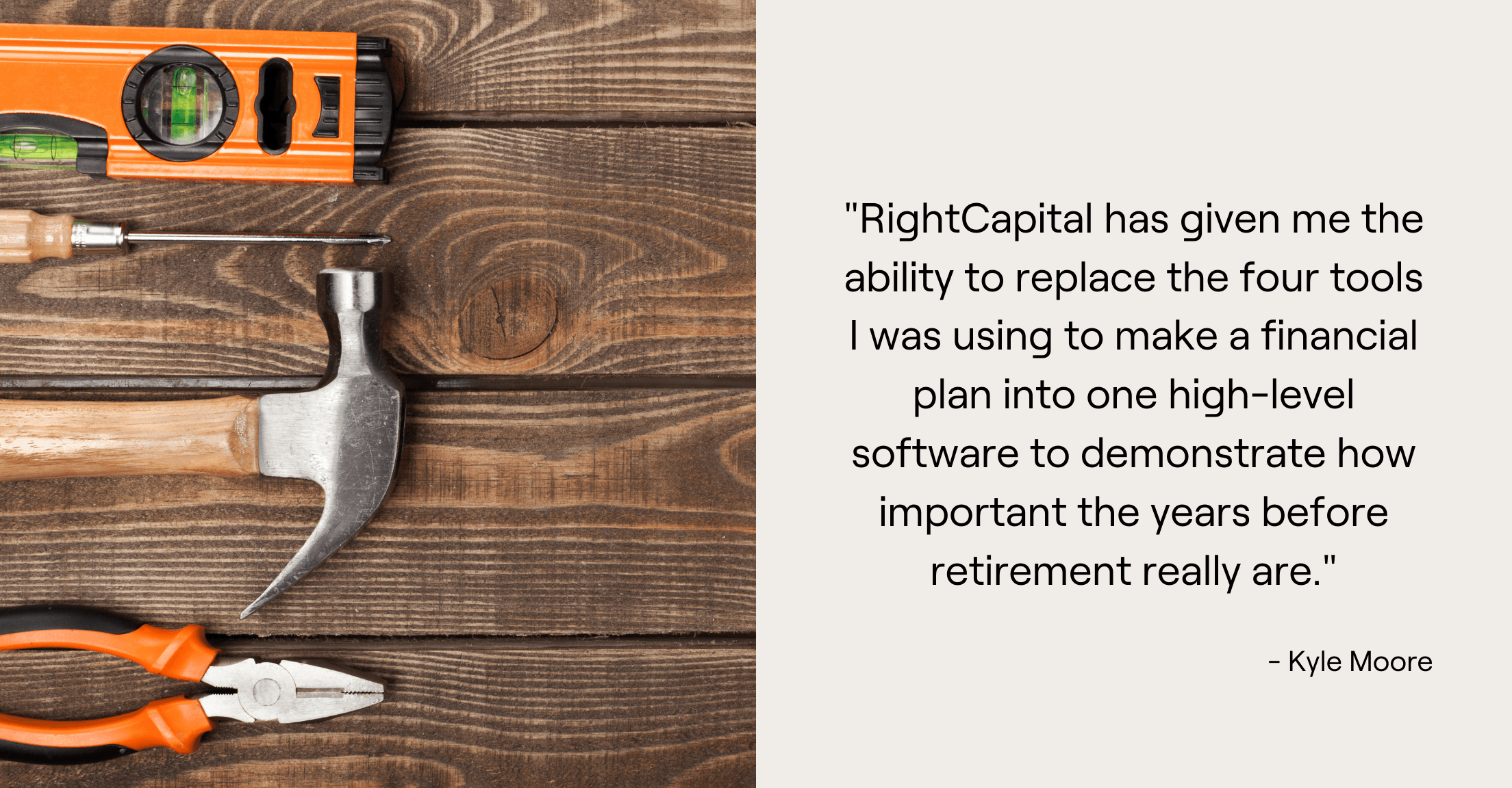 Four hardware tools and Kyle Moore quote, "RightCapital has given me the ability to replace the four tools I was using to make a financial plan into one high-level software to demonstrate how important the years before retirement really are."